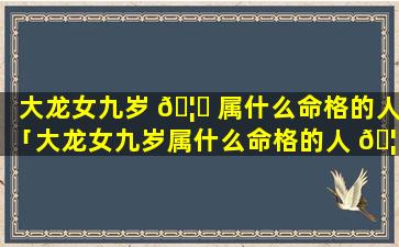 大龙女九岁 🦅 属什么命格的人「大龙女九岁属什么命格的人 🦄 呢」